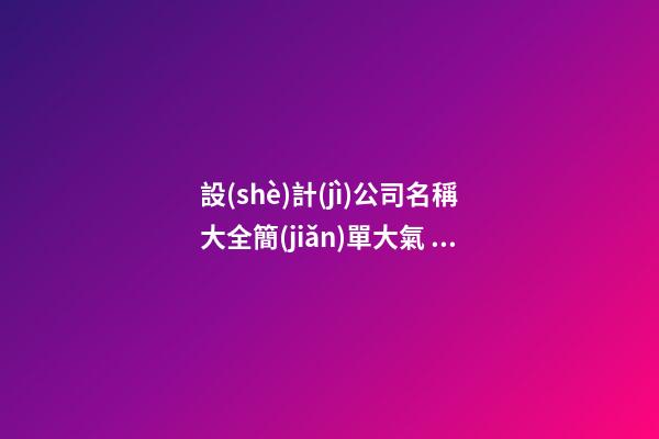 設(shè)計(jì)公司名稱大全簡(jiǎn)單大氣 簡(jiǎn)單大氣公司名字設(shè)計(jì)類
